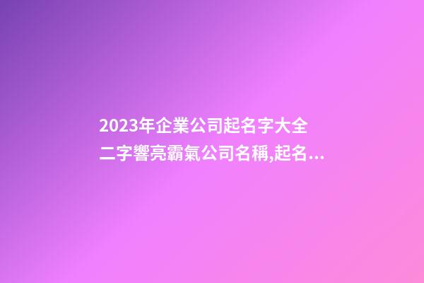 2023年企業公司起名字大全 二字響亮霸氣公司名稱,起名之家-第1張-公司起名-玄機派